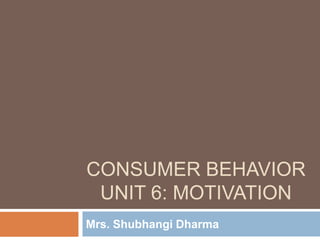 CONSUMER BEHAVIOR 
UNIT 6: MOTIVATION 
Mrs. Shubhangi Dharma 
 