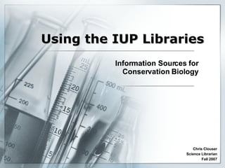 Using the IUP Libraries Information Sources for Conservation Biology Chris Clouser Science Librarian Fall 2007 