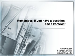 Remember: if you have a question, ask a librarian ! Chris Clouser Science Librarian [email_address] 