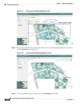 Chapter 5   Adding and Using Maps
  Creating a Network Design




                      Figure 5-17          Repositioning Building Highlighted in Blue




           Step 12    WCS is then returned to the campus image with the newly created building highlighted in a green box.
                      Click the green box (see Figure 5-18).

                      Figure 5-18          Newly Created Building Highlighted in Green




           Step 13    To create a building without a campus, choose New Building and click Go.


            Cisco Wireless Control System Configuration Guide
5-26                                                                                                              OL-12623-01
 