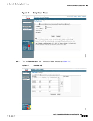 Chapter 8     Configuring Mobility Groups
                                                                                                    Configuring Multiple Country Codes




                          Figure 8-11       Config Groups Window




               Step 5     Click the Controllers tab. The Controllers window appears (see Figure 8-12).

                          Figure 8-12       Controller Tab




                                                                          Cisco Wireless Control System Configuration Guide
OL-12623-01                                                                                                                       8-13
 