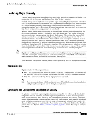 Chapter 9     Configuring Controllers and Access Points
                                                                                                                      Enabling High Density




Enabling High Density
                            The high density deployments are enabled with Cisco Unified Wireless Network software release 4.1 in
                            conjunction with the Cisco and Intel Business Class Suite Version 2 initiative.
                            The high density networking feature is designed for large, multi-cell high density wireless networks in
                            which it can be challenging to populate a site with a large number of lightweight access points to manage
                            the cumulative bandwidth load while dimishing the contention between access points and still
                            maintaining quality of service. To optimize RF channel capacity and improve network performance, the
                            high density (or pico cell) mode parameters are introduced.
                            With this feature you can manually configure the transmit power, receiver sensitivity thresholds, and
                            clear channel assessment sensitivity threshold of Intel client devices and Cisco Aironet lightweight
                            access points in order to create optimal high-density deployments. When a client that supports high
                            density associates to an access point with high-density enabled, they exchange specific 802.11
                            information element s (IEs) that instruct the client to adhere to the access point’s advertised received
                            sensitivity threshold, CCA sensitivity threshold, and transmit power levels. These three parameters
                            reduce the effective cell size by adjusting the received signal strength before an access point and client
                            consider the channel accessible for the transfer of packets. When all access points and clients raise the
                            signal standard in this way throughout a high density area, access points can be deployed closer together,
                            minimizing interference with each other and managing environmental and distant rogue signals.


                 Note       High density is off by default. There are deployment risks involved if you change from the predetermined
                            values. Do not attempt to configure pico cell functionality within your wireless LAN without the advice
                            of Cisco technical support. Non-standard installation is not supported.

                            Along with these configuration changes, you can further optimize the pico cell deployment as follows:


Requirements
                            High density has the following restrictions:
                             •     Only Cisco lightweight access points (except the AP1030 and 1500 series mesh access points) and
                                   the Intel PRO/Wireless 3945ABG and Intel Wireless WiFi Link 4965AGN clients are supported.
                             •     Only 802.11a networks with high density deployments are supported.


                            Note      Cisco recommends the use of high density only in new WLAN deployments in which all clients
                                      and lightweight access points support the high-density feature.



Optimizing the Controller to Support High Density
                            To optimize a controller to support high density, you need to enable pico cell mode v2. A method to
                            mitigate the inter-cell contention problem in high-density networks is to adjust the access point and
                            client receiver sensitivity, CCA sensitivity, and transmit power parameters in a relatively cooperative
                            manner. By adjusting these variables, the effective cell size can be reduced, not by lowering the transmit
                            power but by increasing the necessary received power before an access point and client consider the
                            channel sufficiently clear for packet transfer. These similar values can be set in the Controller Templates
                            portion of the GUI. Refer to Adding Controller Templates, page 10-1. Follow these steps to configure
                            high density.


                                                                               Cisco Wireless Control System Configuration Guide
 OL-12623-01                                                                                                                           9-7
 