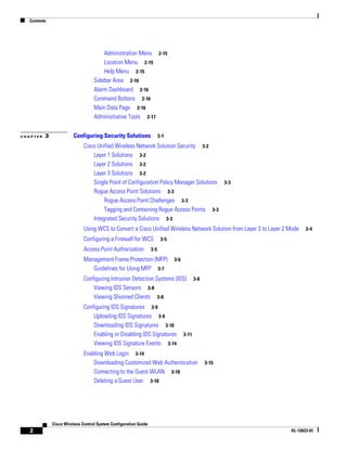 Contents




                                       Administration Menu 2-15
                                       Location Menu 2-15
                                       Help Menu 2-15
                                   Sidebar Area 2-16
                                   Alarm Dashboard 2-16
                                   Command Buttons 2-16
                                   Main Data Page 2-16
                                   Administrative Tools 2-17


CHAPTER   3             Configuring Security Solutions                  3-1

                              Cisco Unified Wireless Network Solution Security 3-2
                                  Layer 1 Solutions 3-2
                                  Layer 2 Solutions 3-2
                                  Layer 3 Solutions 3-2
                                  Single Point of Configuration Policy Manager Solutions 3-3
                                  Rogue Access Point Solutions 3-3
                                       Rogue Access Point Challenges 3-3
                                       Tagging and Containing Rogue Access Points 3-3
                                  Integrated Security Solutions 3-3
                              Using WCS to Convert a Cisco Unified Wireless Network Solution from Layer 3 to Layer 2 Mode   3-4

                              Configuring a Firewall for WCS             3-5

                              Access Point Authorization          3-5

                              Management Frame Protection (MFP)                3-6
                                 Guidelines for Using MFP 3-7
                              Configuring Intrusion Detection Systems (IDS)                 3-8
                                  Viewing IDS Sensors 3-8
                                  Viewing Shunned Clients 3-8
                              Configuring IDS Signatures 3-9
                                  Uploading IDS Signatures 3-9
                                  Downloading IDS Signatures 3-10
                                  Enabling or Disabling IDS Signatures               3-11
                                  Viewing IDS Signature Events 3-14
                              Enabling Web Login 3-14
                                  Downloading Customized Web Authentication                       3-15
                                  Connecting to the Guest WLAN 3-18
                                  Deleting a Guest User 3-18




              Cisco Wireless Control System Configuration Guide
   2                                                                                                                 OL-12623-01
 