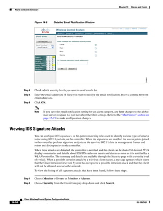 Chapter 14   Alarms and Events
  Alarm and Event Dictionary




                       Figure 14-9         Detailed Email Notification Window




            Step 4     Check which severity levels you want to send emails for.
            Step 5     Enter the email addresses of those you want to receive the email notification. Insert a comma between
                       email addresses.
            Step 6     Click OK.


                       Note     If you save the email notification setting for an alarm category, any later changes to the global
                                mail server recipient list will not affect the filter settings. Refer to the “Mail Server” section on
                                page 15-19 to make configuration changes.



Viewing IDS Signature Attacks
                       You can configure IDS signatures, or bit-pattern matching rules used to identify various types of attacks
                       in incoming 802.11 packets, on the controller. When the signatures are enabled, the access points joined
                       to the controller perform signature analysis on the received 802.11 data or management frames and
                       report any discrepancies to the controller.
                       When these attacks are detected, the controller is notified, and the client can be shut off if desired. WCS
                       displays summaries and details about IDS/IPS exclusion events and alarms as soon as it is notified by a
                       WLAN controller. The summary and details are available through the Security page with a severity level
                       of critical. When a possible intrusion attack by a wireless client occurs, a message appears which states
                       that the Cisco Intrusion Detection System has recognized a possible intrusion attack and that the client
                       will not be allowed access to the network.
                       To view the listing of all signature attacks that have been found, follow these steps.


            Step 1     Choose Monitor > Events or Monitor > Alarms.
            Step 2     Choose Security from the Event Category drop-down and click Search.




            Cisco Wireless Control System Configuration Guide
14-56                                                                                                                     OL-12623-01
 