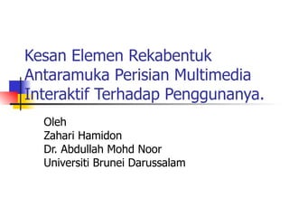Kesan Elemen Rekabentuk Antaramuka Perisian Multimedia Interaktif Terhadap Penggunanya. Oleh Zahari Hamidon Dr. Abdullah Mohd Noor Universiti Brunei Darussalam 
