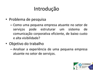 Introdução 
• Problema de pesquisa 
– Como uma pequena empresa atuante no setor de 
serviços pode estruturar um sistema de...