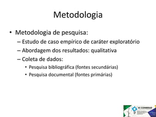 Metodologia 
• Metodologia de pesquisa: 
– Estudo de caso empírico de caráter exploratório 
– Abordagem dos resultados: qu...