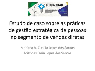 Estudo de caso sobre as práticas 
de gestão estratégica de pessoas 
no segmento de vendas diretas 
Mariana A. Cubilia Lopes dos Santos 
Aristides Faria Lopes dos Santos 
 