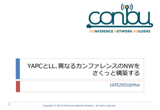 YAPCとLL､異なるカンファレンスのNWを さくっと構築する 
10月29日@Mixi 
Copyright © 2014 COnference Network BUilders . All rights reserved. 
1  