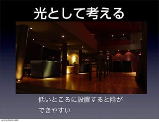 光として考える 
低いところに設置すると陰が 
できやすい 
14年10月30日木曜日 
 