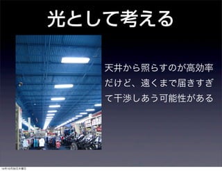 光として考える 
天井から照らすのが高効率 
だけど、遠くまで届きすぎ 
て干渉しあう可能性がある 
14年10月30日木曜日 
 