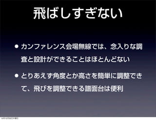 飛ばしすぎない 
• カンファレンス会場無線では、念入りな調 
査と設計ができることはほとんどない 
• とりあえず角度とか高さを簡単に調整でき 
て、飛びを調整できる譜面台は便利 
14年10月30日木曜日 
 