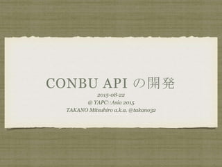 CONBU API の開発
2015-08-22
@ YAPC::Asia 2015
TAKANO Mitsuhiro a.k.a. @takano32
 