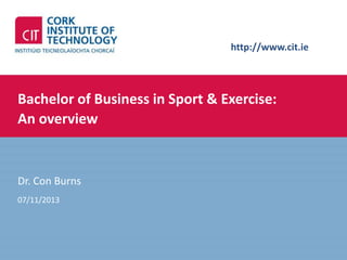 http://www.cit.ie

Bachelor of Business in Sport & Exercise:
An overview

Dr. Con Burns
07/11/2013

 