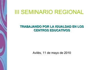 III SEMINARIO REGIONAL TRABAJANDO POR LA IGUALDAD EN LOS CENTROS EDUCATIVOS Avilés, 11 de mayo de 2010 