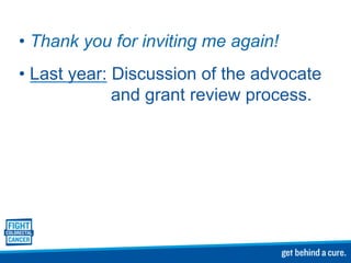 • Thank you for inviting me again!
• Last year: Discussion of the advocate
and grant review process.
 