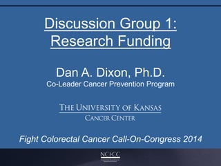 Discussion Group 1:
Research Funding
Fight Colorectal Cancer Call-On-Congress 2014	
  
Dan A. Dixon, Ph.D.
Co-Leader Cancer Prevention Program	
  
 