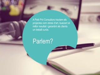 A Petit Pot Consultors tractem els 
projectes com obres d'art, buscant el 
millor resultat i garantint als clients 
un treball curós. 
Parlem? 
 