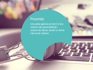 Proximitat: 
Una petita agència pot servir d’una 
manera més personalitzada i 
propera als clients, donant un servei 
més humà i eficient. 
 