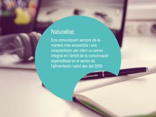 Naturalitat: 
Ens comuniquem sempre de la 
manera més accessible i ens 
caracteritzem per oferir un servei 
integral en l’àmbit de la comunicació 
especialitzat en el sector de 
l’alimentació i salut des del 2009. 
 