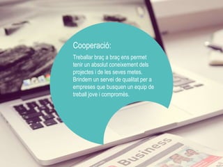 Cooperació: 
Treballar braç a braç ens permet 
tenir un absolut coneixement dels 
projectes i de les seves metes. 
Brindem un servei de qualitat per a 
empreses que busquen un equip de 
treball jove i compromès. 
 