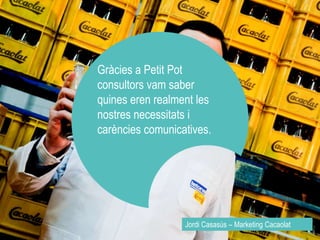 Gràcies a Petit Pot 
consultors vam saber 
quines eren realment les 
nostres necessitats i 
carències comunicatives. 
Jordi Casasús – Marketing Cacaolat 
 