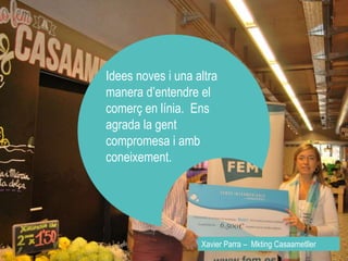 Idees noves i una altra 
manera d’entendre el 
comerç en línia. Ens 
agrada la gent 
compromesa i amb 
coneixement. 
Xavier Parra – Mkting Casaametller 
 
