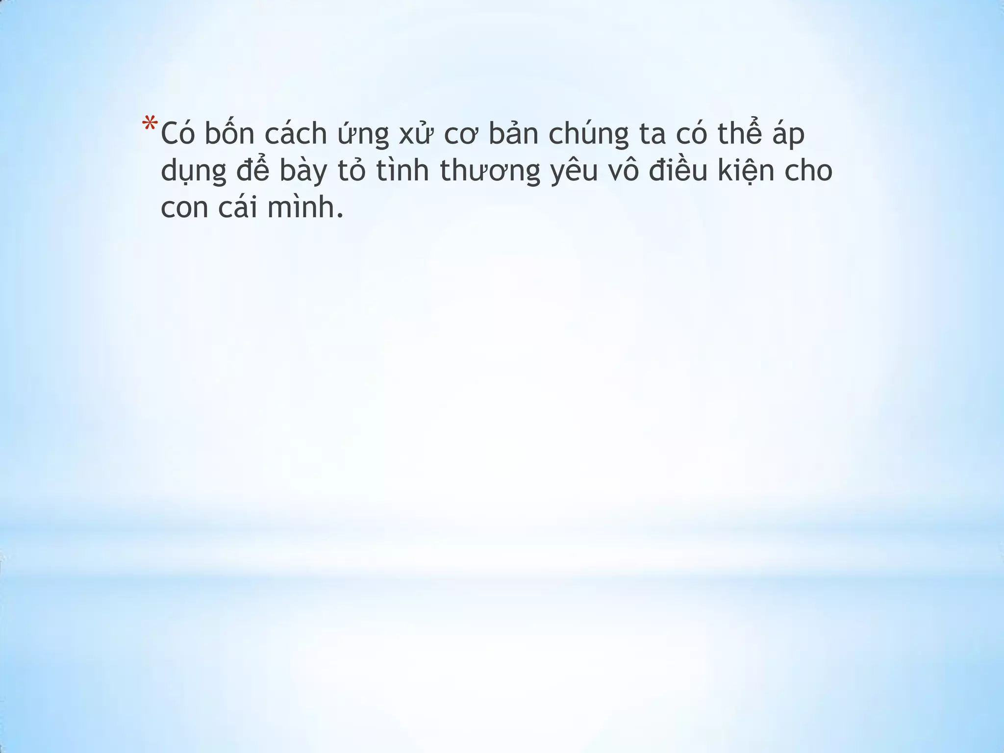 * Có bốn cách ứng xử cơ bản chúng ta có thể áp
 dụng để bày tỏ tình thương yêu vô điều kiện cho
 con cái mình.
 