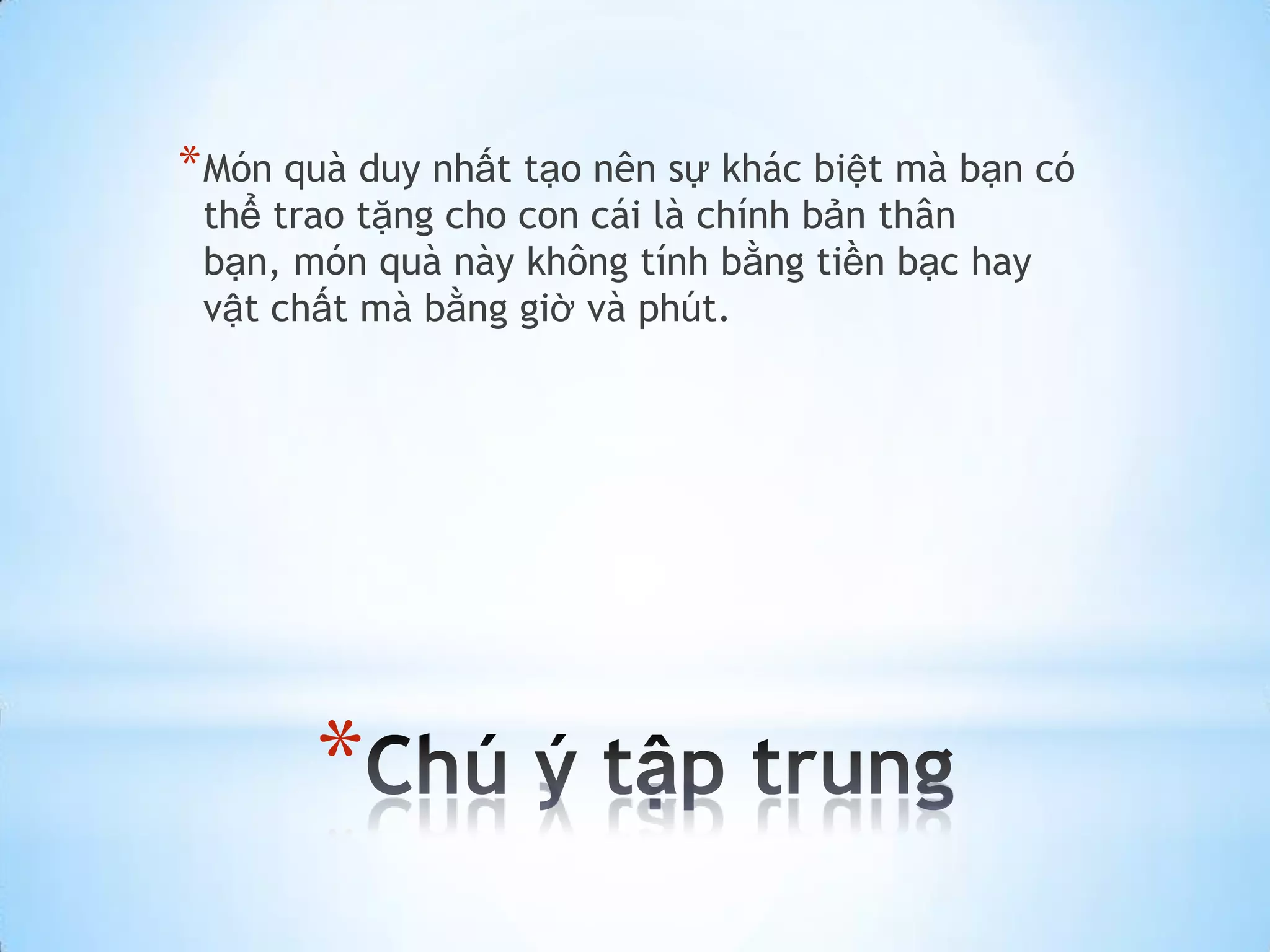 * Món quà duy nhất tạo nên sự khác biệt mà bạn có
 thể trao tặng cho con cái là chính bản thân
 bạn, món quà này không tính bằng tiền bạc hay
 vật chất mà bằng giờ và phút.




       *
 