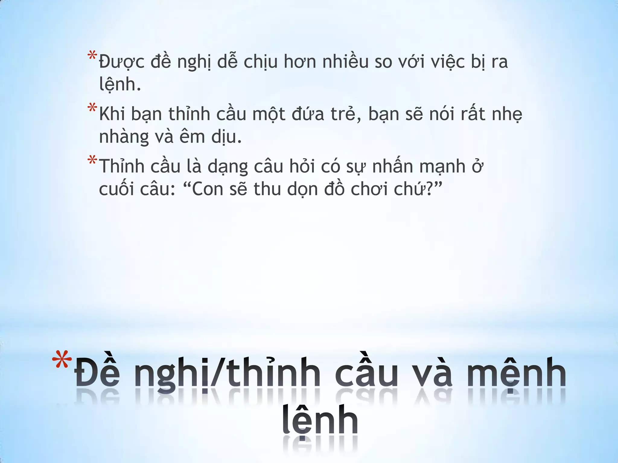 * Được đề nghị dễ chịu hơn nhiều so với việc bị ra
     lệnh.
    * Khi bạn thỉnh cầu một đứa trẻ, bạn sẽ nói rất nhẹ
     nhàng và êm dịu.
    * Thỉnh cầu là dạng câu hỏi có sự nhấn mạnh ở
     cuối câu: “Con sẽ thu dọn đồ chơi chứ?”




*
 