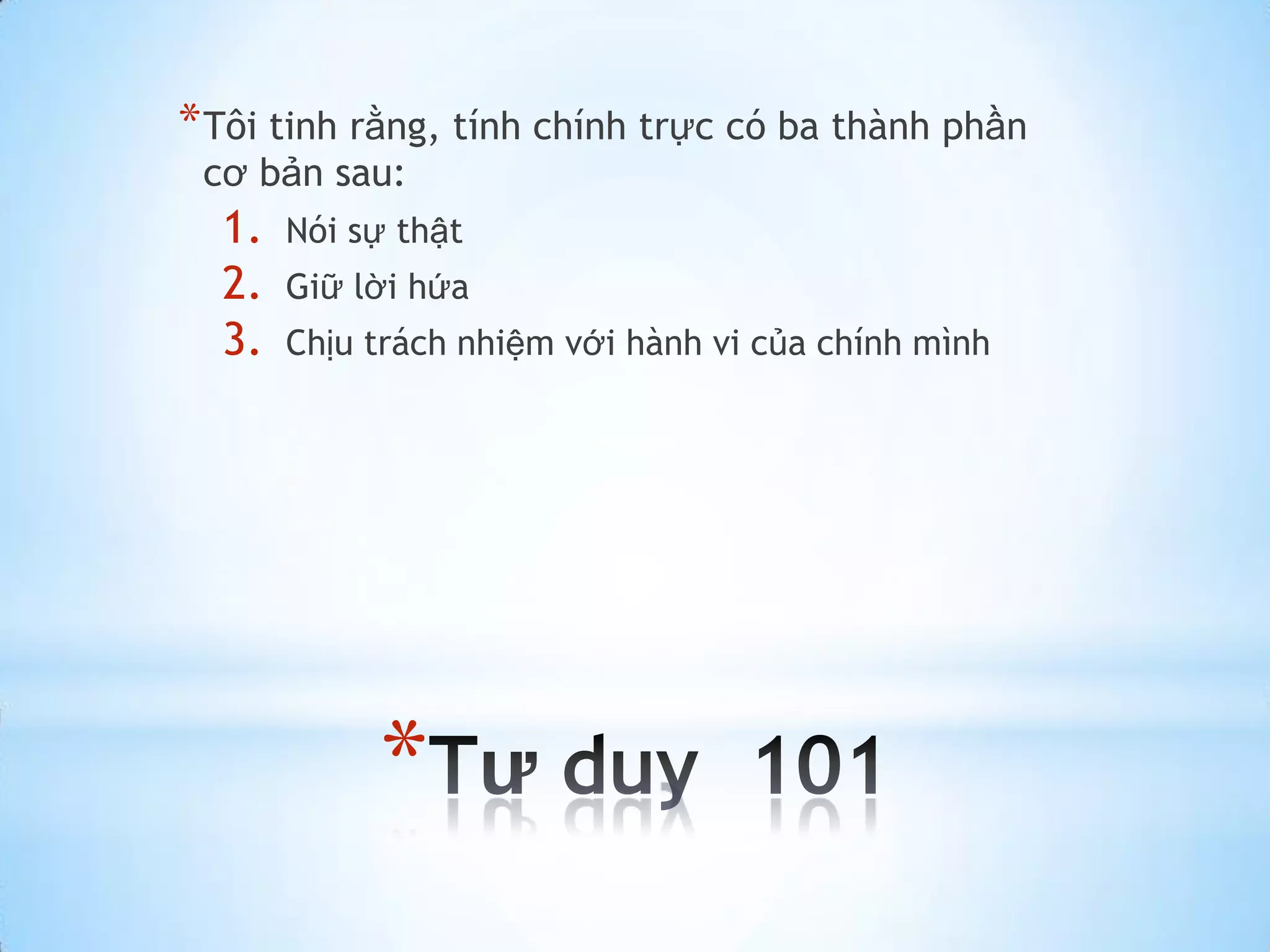 * Tôi tinh rằng, tính chính trực có ba thành phần
 cơ bản sau:
  1.   Nói sự thật
  2.   Giữ lời hứa
  3.   Chịu trách nhiệm với hành vi của chính mình




            *
 