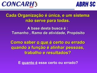 Cada Organização é única, e um sistema não serve para todas. A base desta busca é : Tamanho , Ramo de atividade, Propósito Como saber  o que é  certo ou errado quando a função é alinhar pessoas, trabalho e resultados? E  quanto é  esse certo ou errado? 