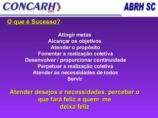 O que é Sucesso? Atingir metas Alcançar os objetivos Atender o propósito Fomentar a realização coletiva Desenvolver / proporcionar continuidade Perpetuar a realização coletiva Atender as necessidades de todos Servir Atender desejos e necessidades, perceber o que fará feliz a quem  me deixa feliz 