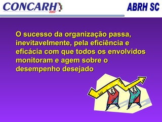 O sucesso da organização passa, inevitavelmente, pela eficiência e eficácia com que todos os envolvidos monitoram e agem sobre o desempenho desejado 