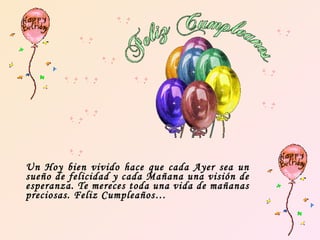 Un Hoy bien vivido hace que cada Ayer sea un sueño de felicidad y cada Mañana una visión de esperanza. Te mereces toda una vida de mañanas preciosas. Feliz Cumpleaños… 