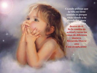 Cuando piensas que
la vida no tiene
sentido es porque
estás viendo a tu
alrrededor, pues
La felicidad esta
dentro de ti.
So lo cambia de
actitud y veras las
cosas de diferente
manera.
Recuerda Dios te
ama
Y eso es suficiente.
 