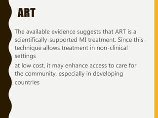 ART
The available evidence suggests that ART is a
scientifically-supported MI treatment. Since this
technique allows treatment in non-clinical
settings
at low cost, it may enhance access to care for
the community, especially in developing
countries
 