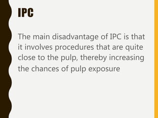 IPC
The main disadvantage of IPC is that
it involves procedures that are quite
close to the pulp, thereby increasing
the chances of pulp exposure
 