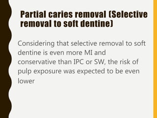 Considering that selective removal to soft
dentine is even more MI and
conservative than IPC or SW, the risk of
pulp exposure was expected to be even
lower
Partial caries removal (Selective
removal to soft dentine)
 