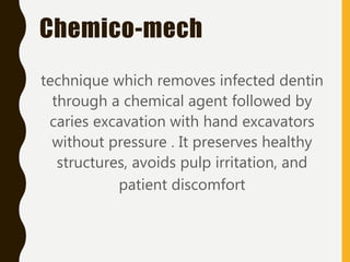 Chemico-mech
technique which removes infected dentin
through a chemical agent followed by
caries excavation with hand excavators
without pressure . It preserves healthy
structures, avoids pulp irritation, and
patient discomfort
 