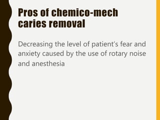 Pros of chemico-mech
caries removal
Decreasing the level of patient’s fear and
anxiety caused by the use of rotary noise
and anesthesia
 