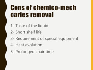 Cons of chemico-mech
caries removal
1- Taste of the liquid
2- Short shelf life
3- Requirement of special equipment
4- Heat evolution
5- Prolonged chair time
 