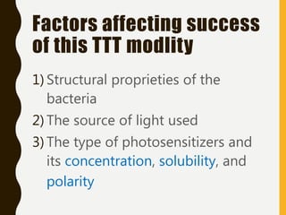 Factors affecting success
of this TTT modlity
1) Structural proprieties of the
bacteria
2) The source of light used
3) The type of photosensitizers and
its concentration, solubility, and
polarity
 