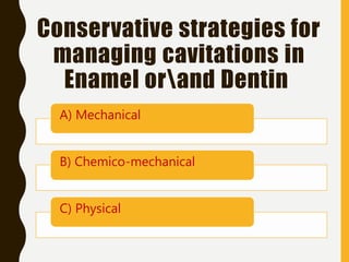 Conservative strategies for
managing cavitations in
Enamel orand Dentin
A) Mechanical
B) Chemico-mechanical
C) Physical
 