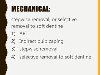 MECHANICAL:
stepwise removal, or selective
removal to soft dentine
1) ART
2) Indirect pulp caping
3) stepwise removal
4) selective removal to soft dentine
 