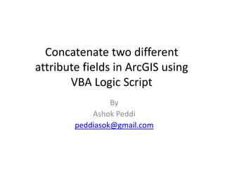 Concatenate two different 
  Concatenate two different
attribute fields in ArcGIS using 
       VBA Logic Script
                 By 
            Ashok Peddi
        peddiasok@gmail.com
 