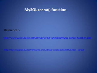 MySQL concat() function



Reference :-

http://www.w3resource.com/mysql/string-functions/mysql-concat-function.php



http://dev.mysql.com/doc/refman/5.0/en/string-functions.html#function_concat
 
