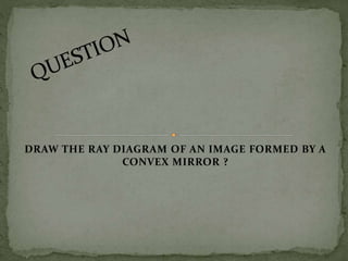 DRAW THE RAY DIAGRAM OF AN IMAGE FORMED BY A 
CONVEX MIRROR ? 
 