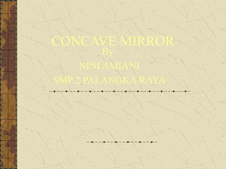 CONCAVE MIRROR
          By
     NINI AMIANI
SMP 2 PALANGKA RAYA
 
