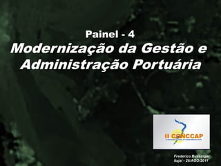 Painel - 4
Modernização da Gestão e
 Administração Portuária




                      Frederico Bussinger
                      Itajaí - 26/AGO/2011
 